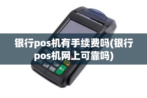 银行pos机有手续费吗(银行pos机网上可靠吗)