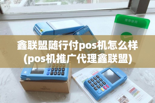 鑫联盟随行付pos机怎么样(pos机推广代理鑫联盟)
