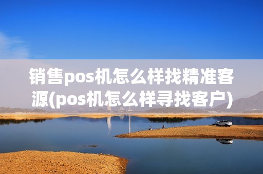 销售pos机怎么样找精准客源(pos机怎么样寻找客户)