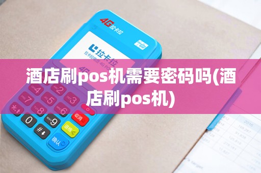 酒店刷pos机需要密码吗(酒店刷pos机)