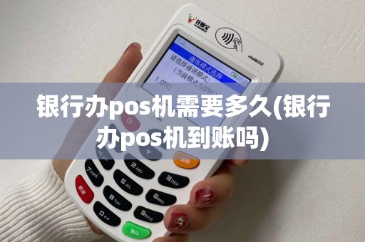 银行办pos机需要多久(银行办pos机到账吗)