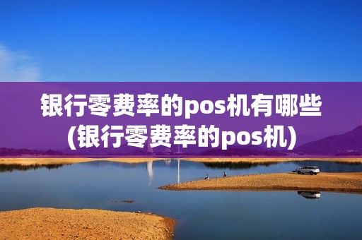 银行零费率的pos机有哪些(银行零费率的pos机)