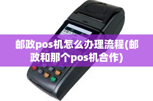 邮政pos机怎么办理流程(邮政和那个pos机合作)