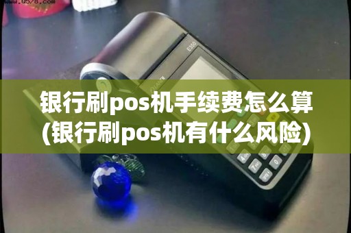 银行刷pos机手续费怎么算(银行刷pos机有什么风险)