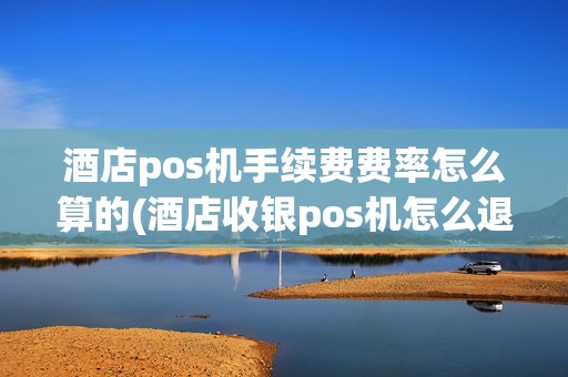 酒店pos机手续费费率怎么算的(酒店收银pos机怎么退款)