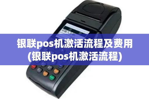 银联pos机激活流程及费用(银联pos机激活流程)