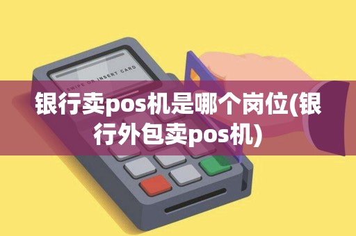 银行卖pos机是哪个岗位(银行外包卖pos机)