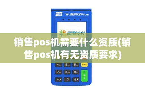 销售pos机需要什么资质(销售pos机有无资质要求)