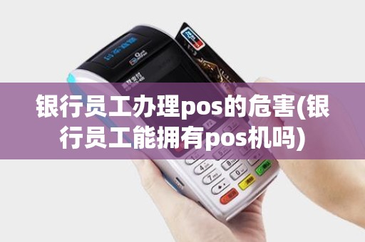 银行员工办理pos的危害(银行员工能拥有pos机吗)