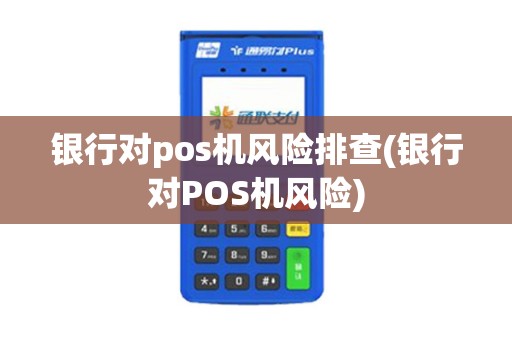 银行对pos机风险排查(银行对POS机风险)