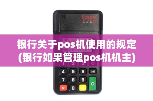 银行关于pos机使用的规定(银行如果管理pos机机主)