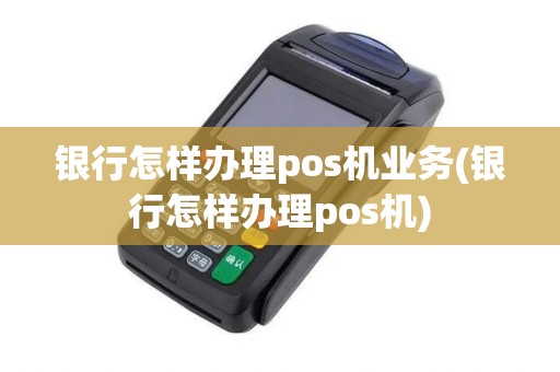 银行怎样办理pos机业务(银行怎样办理pos机)