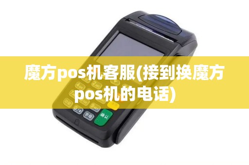魔方pos机客服(接到换魔方pos机的电话)