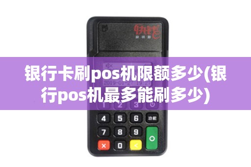 银行卡刷pos机限额多少(银行pos机最多能刷多少)