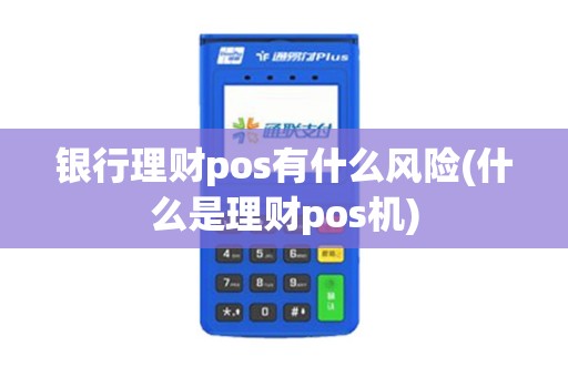银行理财pos有什么风险(什么是理财pos机)