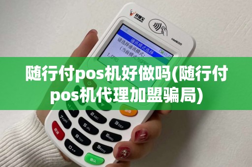 随行付pos机好做吗(随行付pos机代理加盟骗局)