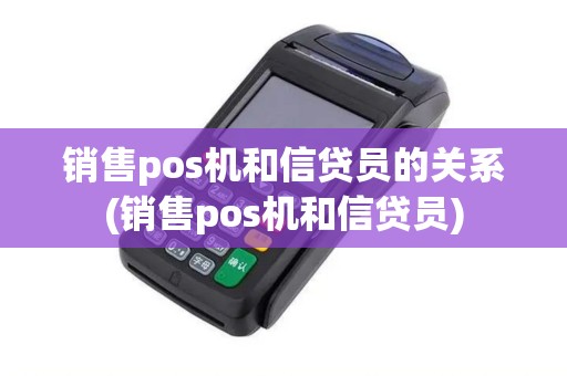 销售pos机和信贷员的关系(销售pos机和信贷员)