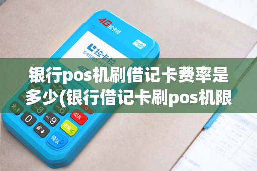 银行pos机刷借记卡费率是多少(银行借记卡刷pos机限额吗)