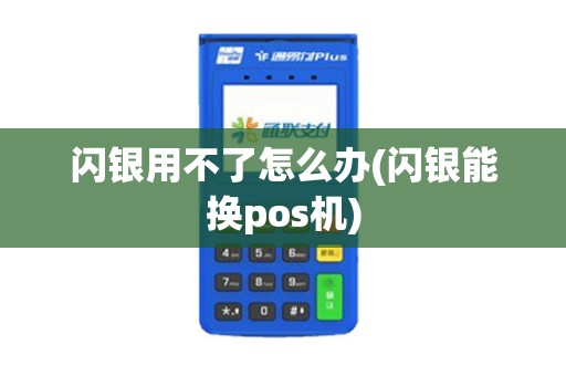 闪银用不了怎么办(闪银能换pos机)