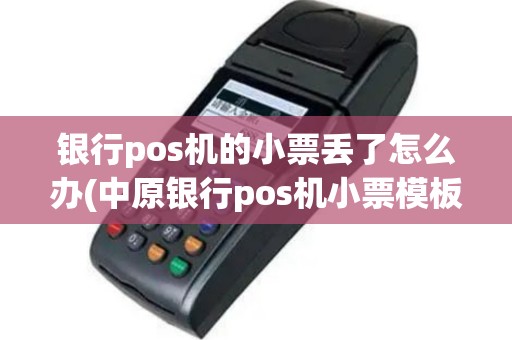 银行pos机的小票丢了怎么办(中原银行pos机小票模板)