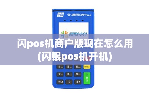 闪pos机商户版现在怎么用(闪银pos机开机)