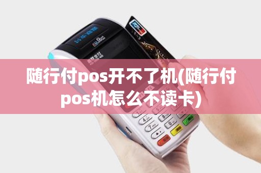 随行付pos开不了机(随行付pos机怎么不读卡)