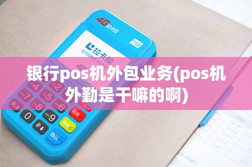 银行pos机外包业务(pos机外勤是干嘛的啊)