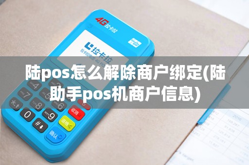 陆pos怎么解除商户绑定(陆助手pos机商户信息)