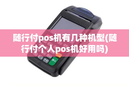 随行付pos机有几种机型(随行付个人pos机好用吗)