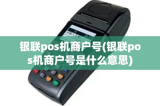 银联pos机商户号(银联pos机商户号是什么意思)