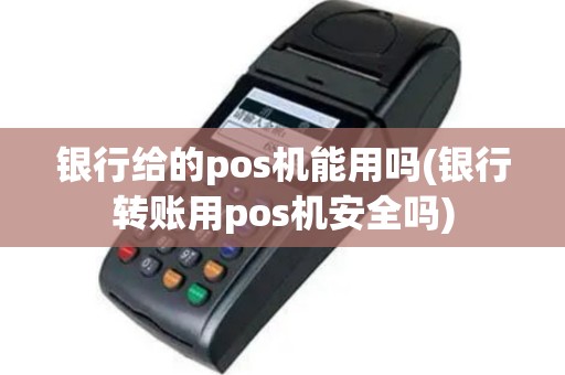 银行给的pos机能用吗(银行转账用pos机安全吗)
