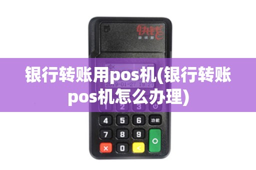 银行转账用pos机(银行转账pos机怎么办理)