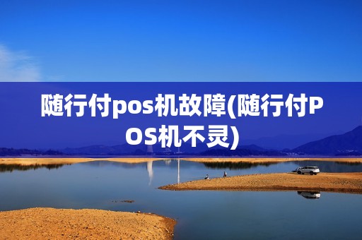 随行付pos机故障(随行付POS机不灵)
