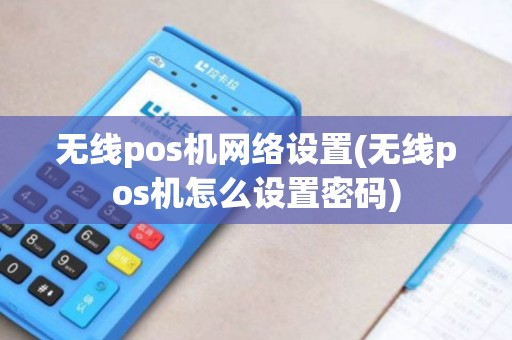 无线pos机网络设置(无线pos机怎么设置密码)