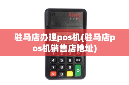 驻马店办理pos机(驻马店pos机销售店地址)