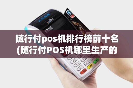 随行付pos机排行榜前十名(随行付POS机哪里生产的)