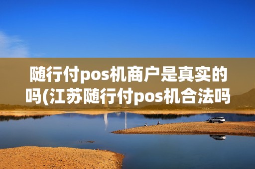 随行付pos机商户是真实的吗(江苏随行付pos机合法吗)