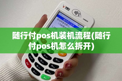随行付pos机装机流程(随行付pos机怎么拆开)