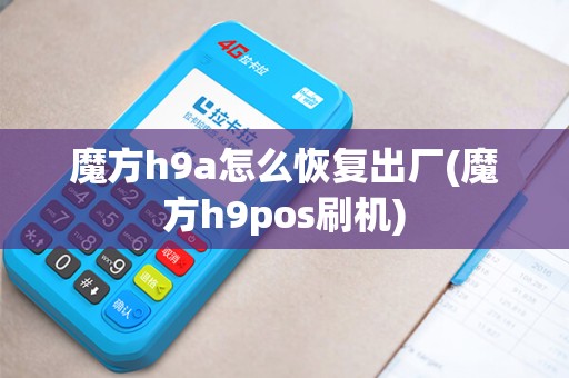 魔方h9a怎么恢复出厂(魔方h9pos刷机)