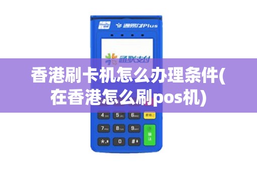 香港刷卡机怎么办理条件(在香港怎么刷pos机)