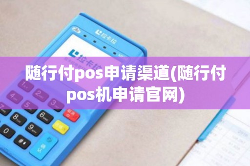 随行付pos申请渠道(随行付pos机申请官网)