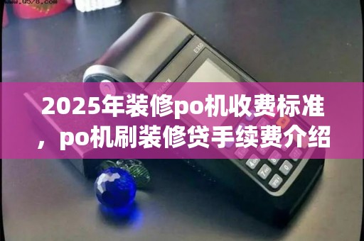 2025年装修po机收费标准，po机刷装修贷手续费介绍