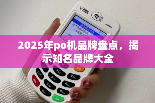 2025年po机品牌盘点，揭示知名品牌大全