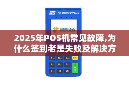 2025年POS机常见故障,为什么签到老是失败及解决方法