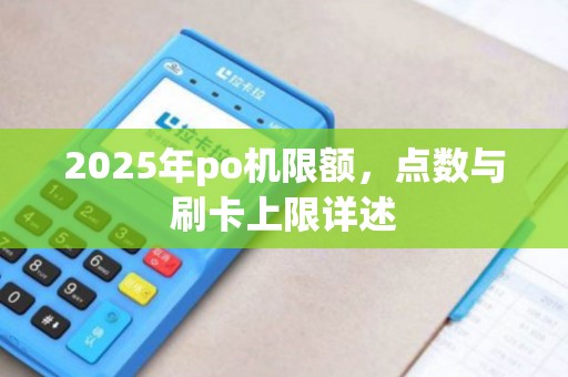 2025年po机限额，点数与刷卡上限详述