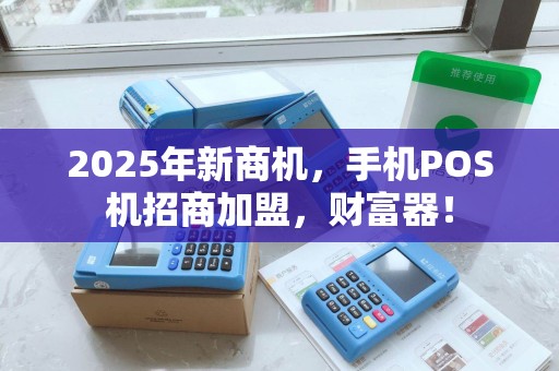 2025年新商机，手机POS机招商加盟，财富器！