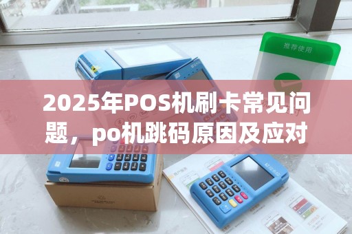 2025年POS机刷卡常见问题，po机跳码原因及应对措施