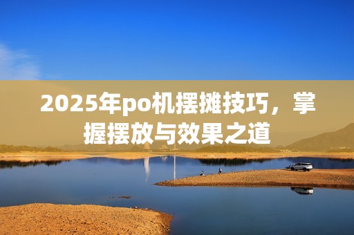 2025年po机摆摊技巧，掌握摆放与效果之道
