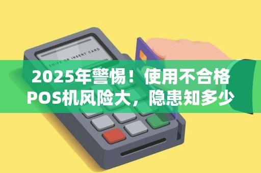 2025年警惕！使用不合格POS机风险大，隐患知多少