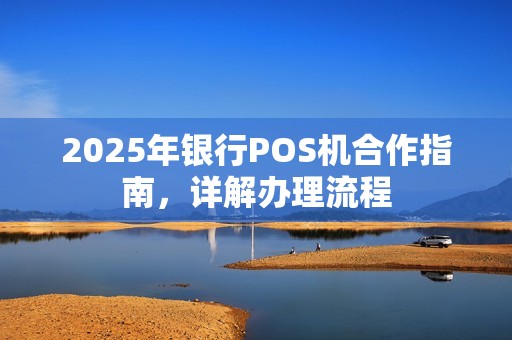2025年银行POS机合作指南，详解办理流程